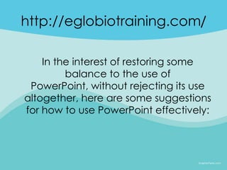 http://eglobiotraining.com/

    In the interest of restoring some
         balance to the use of
 PowerPoint, without rejecting its use
altogether, here are some suggestions
for how to use PowerPoint effectively:
 