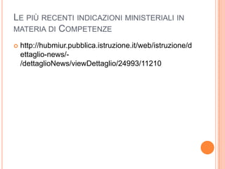 LE PIÙ RECENTI INDICAZIONI MINISTERIALI IN
MATERIA DI COMPETENZE

   http://hubmiur.pubblica.istruzione.it/web/istruzione/d
    ettaglio-news/-
    /dettaglioNews/viewDettaglio/24993/11210
 