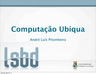 Computação Ubíqua
André Luís Pitombeira
Saturday, May 25, 13
 