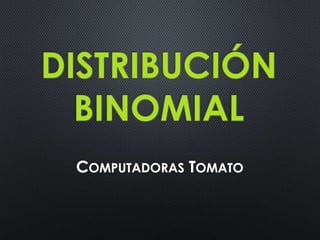 DISTRIBUCIÓN
BINOMIAL
COMPUTADORAS TOMATO

 