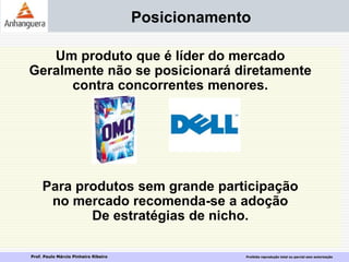 Prof. Paulo Márcio Pinheiro Ribeiro Proibida reprodução total ou parcial sem autorização
Posicionamento
Um produto que é líder do mercado
Geralmente não se posicionará diretamente
contra concorrentes menores.
Para produtos sem grande participação
no mercado recomenda-se a adoção
De estratégias de nicho.
 