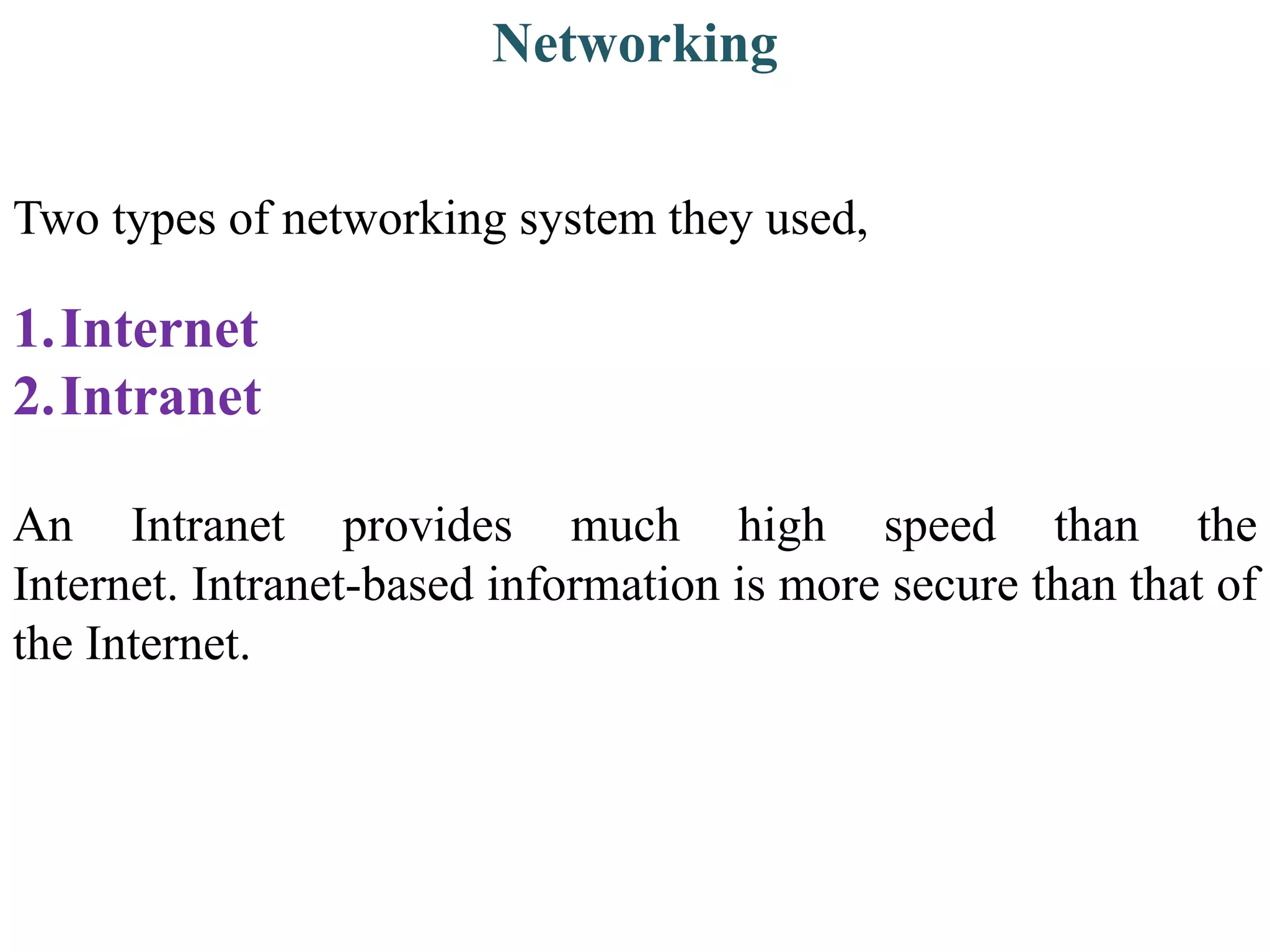 Networking
Two types of networking system they used,
1.Internet
2.Intranet
An Intranet provides much high speed than the
Internet. Intranet-based information is more secure than that of
the Internet.
 