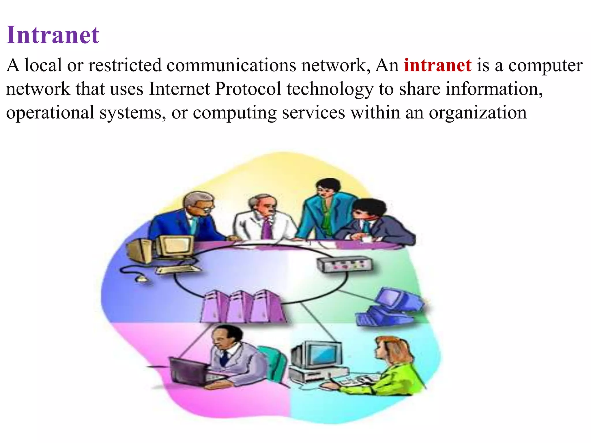 A local or restricted communications network, An intranet is a computer
network that uses Internet Protocol technology to share information,
operational systems, or computing services within an organization
Intranet
 