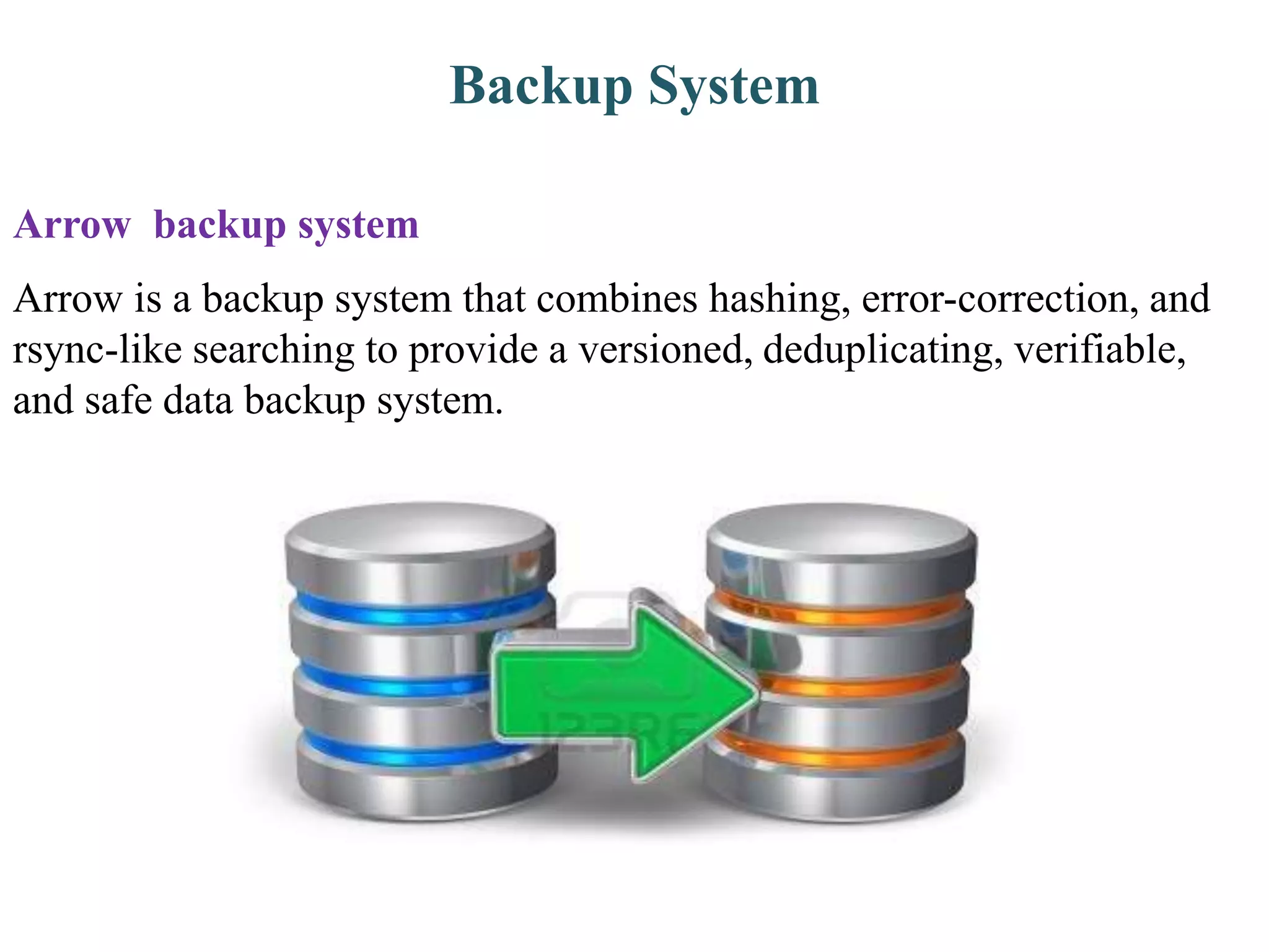 Backup System
Arrow is a backup system that combines hashing, error-correction, and
rsync-like searching to provide a versioned, deduplicating, verifiable,
and safe data backup system.
Arrow backup system
 