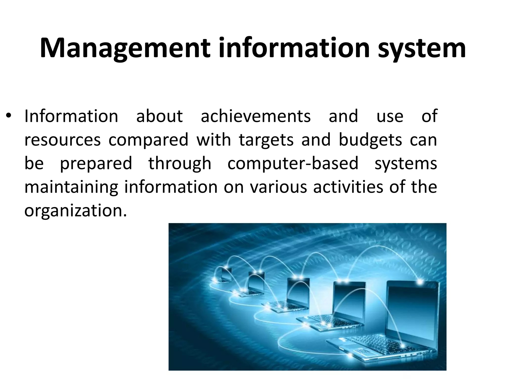 Management information system
• Information about achievements and use of
resources compared with targets and budgets can
be prepared through computer-based systems
maintaining information on various activities of the
organization.
 