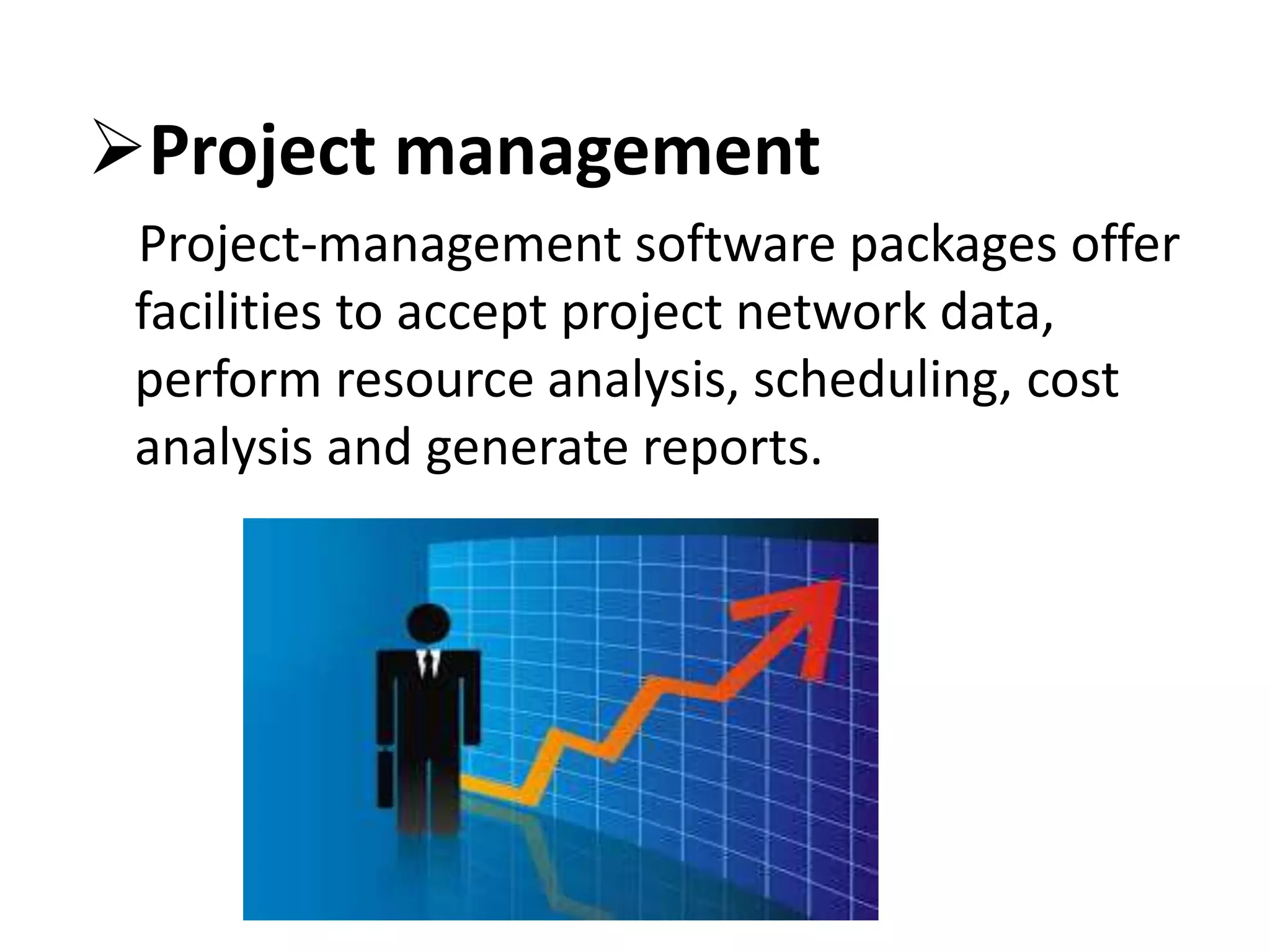 Project management
Project-management software packages offer
facilities to accept project network data,
perform resource analysis, scheduling, cost
analysis and generate reports.
 