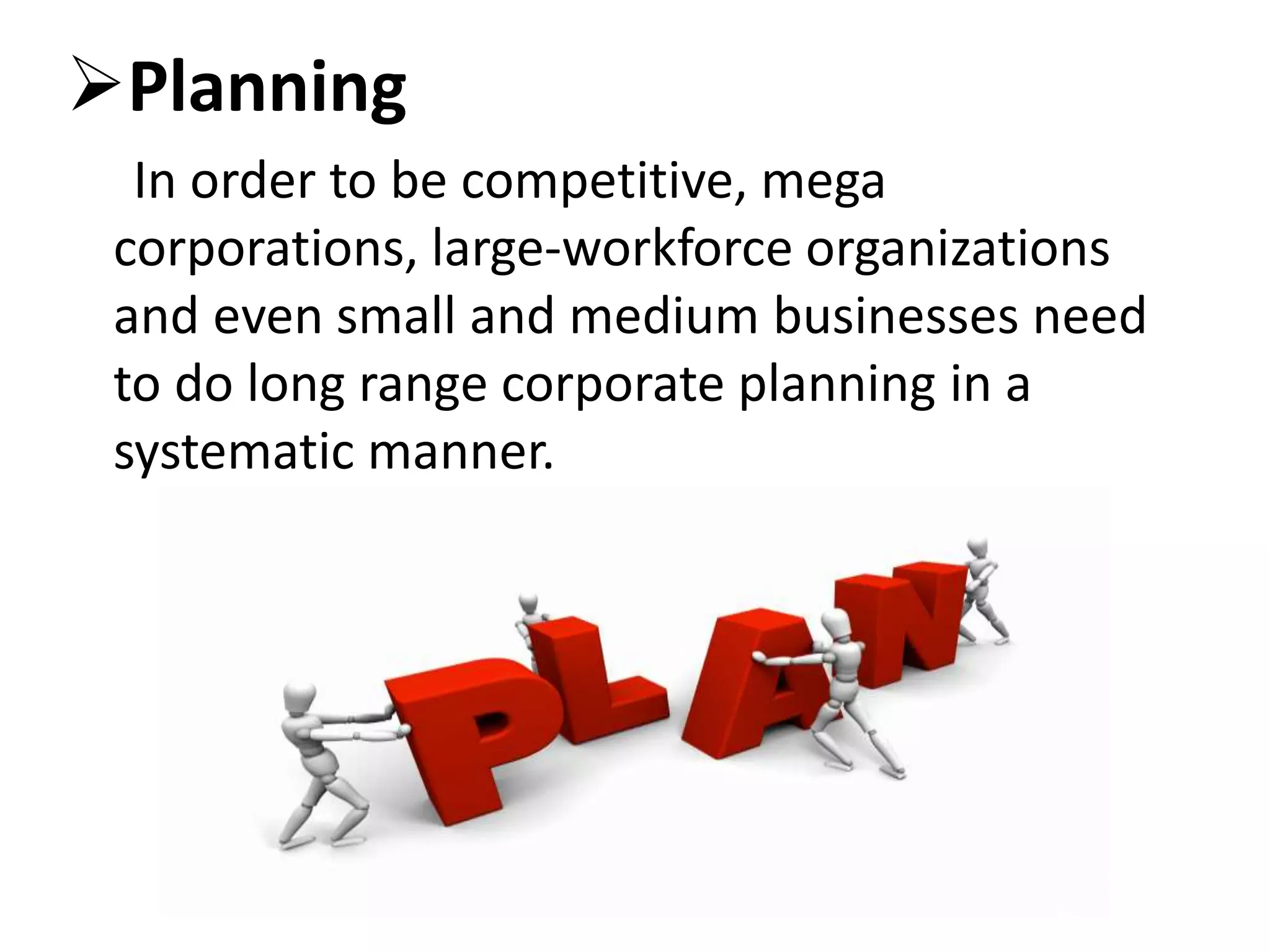 Planning
In order to be competitive, mega
corporations, large-workforce organizations
and even small and medium businesses need
to do long range corporate planning in a
systematic manner.
 