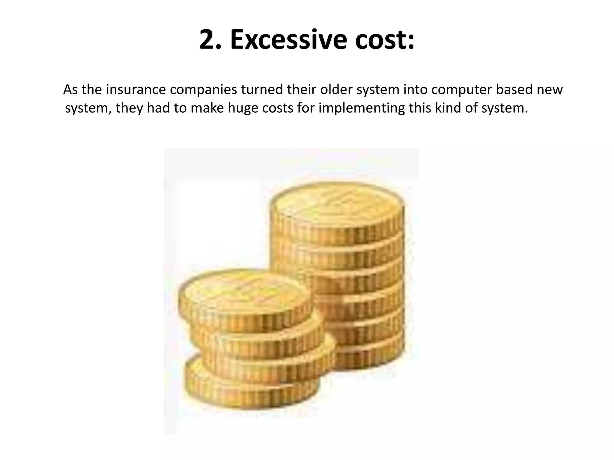2. Excessive cost:
As the insurance companies turned their older system into computer based new
system, they had to make huge costs for implementing this kind of system.
 