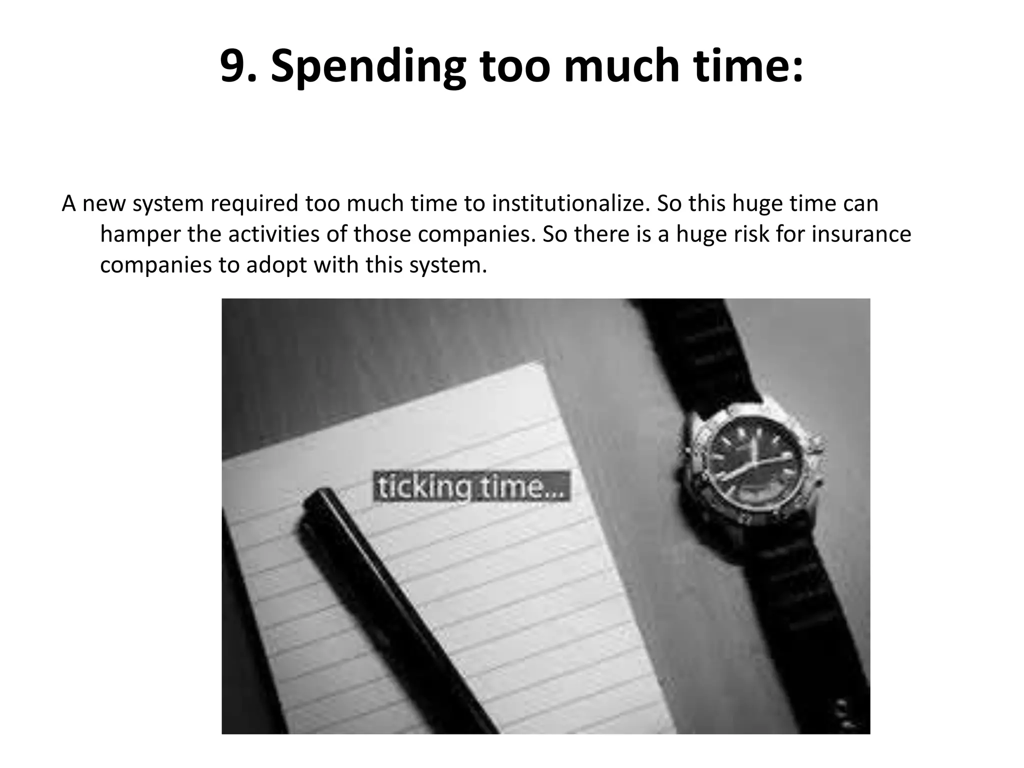 9. Spending too much time:
A new system required too much time to institutionalize. So this huge time can
hamper the activities of those companies. So there is a huge risk for insurance
companies to adopt with this system.
 