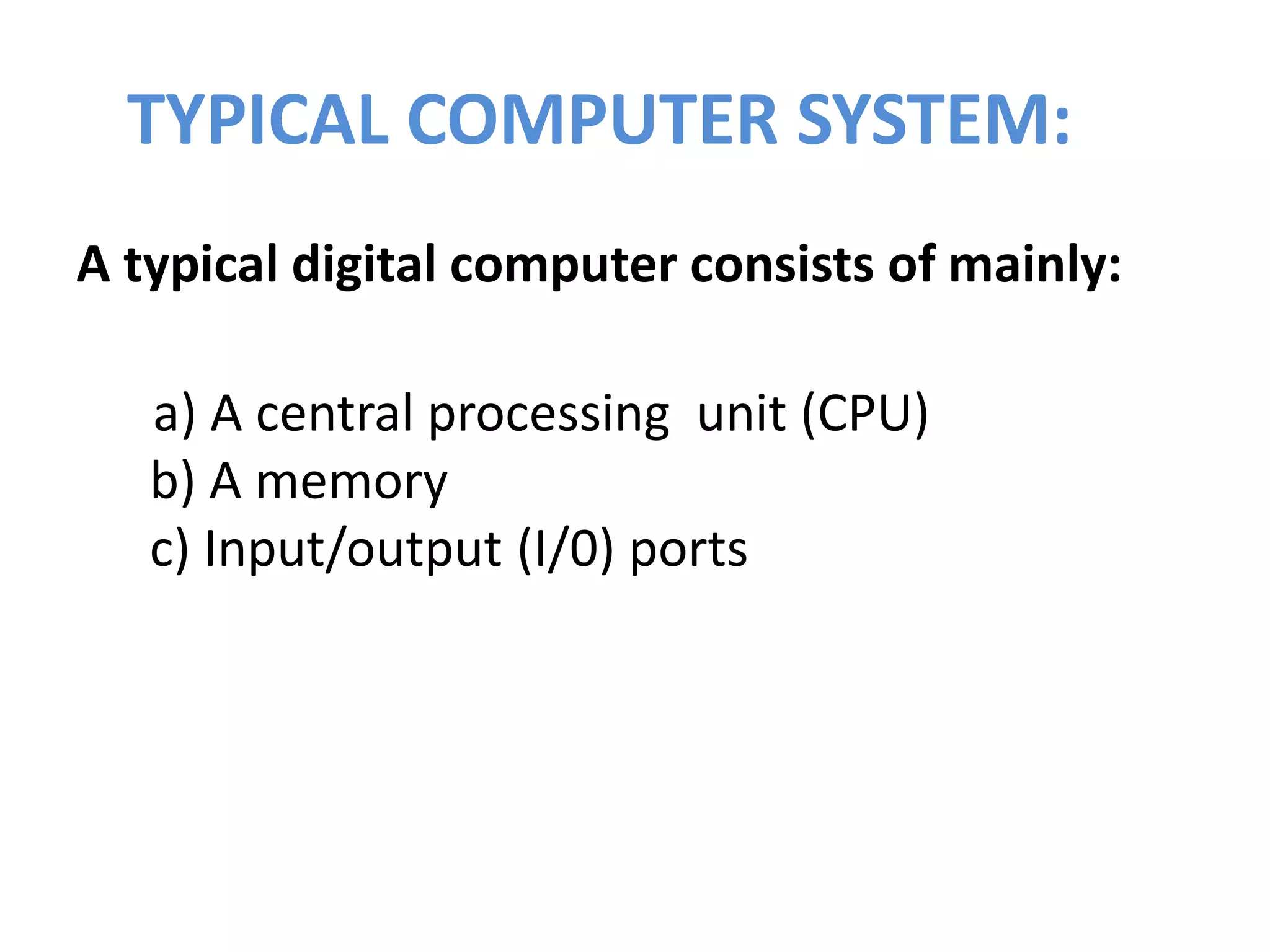 TYPICAL COMPUTER SYSTEM:
A typical digital computer consists of mainly:
a) A central processing unit (CPU)
b) A memory
c) Input/output (I/0) ports
 