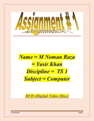 Presentation Page 1
Name = M Noman Raza
= Yasir Khan
Discipline = TS 1
Subject = Computer
DVD (Digital Video Disc)
 