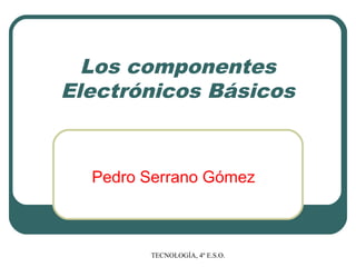 TECNOLOGÍA, 4º E.S.O.
Los componentes
Electrónicos Básicos
Pedro Serrano Gómez
 