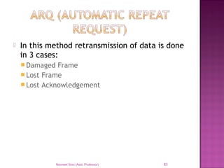  In this method retransmission of data is done
in 3 cases:
 Damaged Frame
 Lost Frame
 Lost Acknowledgement
Navneet Soni (Asst. Professor) 83
 