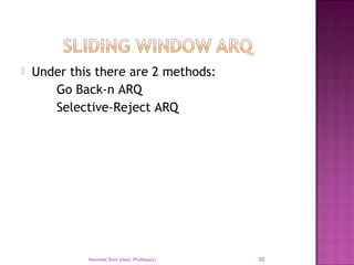  Under this there are 2 methods:
Go Back-n ARQ
Selective-Reject ARQ
Navneet Soni (Asst. Professor) 92
 