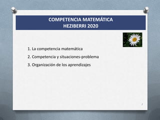 1
1. La competencia matemática
2. Competencia y situaciones-problema
3. Organización de los aprendizajes
COMPETENCIA MATEMÁTICA
HEZIBERRI 2020
 