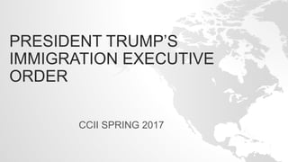 PRESIDENT TRUMP’S
IMMIGRATION EXECUTIVE
ORDER
CCII SPRING 2017
 