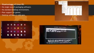 • Disadvantages of Linux OS:
• No single way of packaging software.
• No standard desktop environment.
• Poor support for games.
• Desktop software is still rare.
 