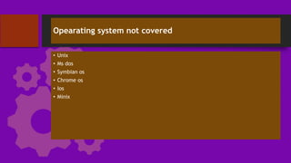 Opearating system not covered
• Unix
• Ms dos
• Symbian os
• Chrome os
• Ios
• Minix
 