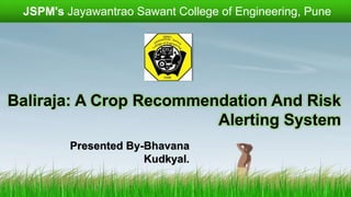 Baliraja: A Crop Recommendation And Risk
Alerting System
Presented By-Bhavana
Kudkyal.
JSPM's Jayawantrao Sawant College of Engineering, Pune
 