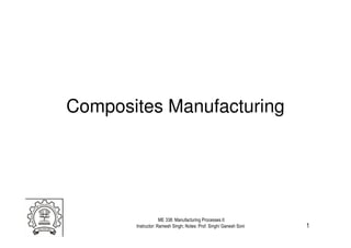 Composites Manufacturing
1
ME 338: Manufacturing Processes II
Instructor: Ramesh Singh; Notes: Prof. Singh/ Ganesh Soni
 