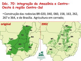 Déc. 70: integração da Amazônia e Centro-
Oeste à região Centro-Sul
• Construção das rodovias BR-020, 040, 060, 158, 163, 262,
267 e 364, e de Brasília. Agricultura em cerrado;
original 2002
 