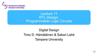 Lecture 11
RTL Design,
Programmable Logic Circuits
Digital Design
Timo D. Hämäläinen & Sakari Lahti
Tampere University
 