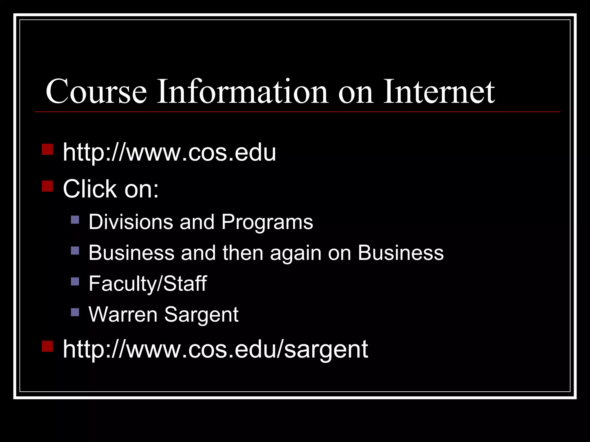 Course Information on Internet
 http://www.cos.edu
 Click on:
 Divisions and Programs
 Business and then again on Business
 Faculty/Staff
 Warren Sargent
 http://www.cos.edu/sargent
 