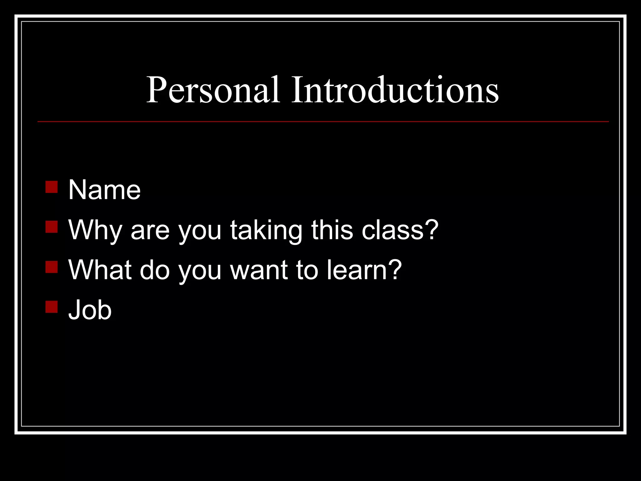 Personal Introductions
 Name
 Why are you taking this class?
 What do you want to learn?
 Job
 