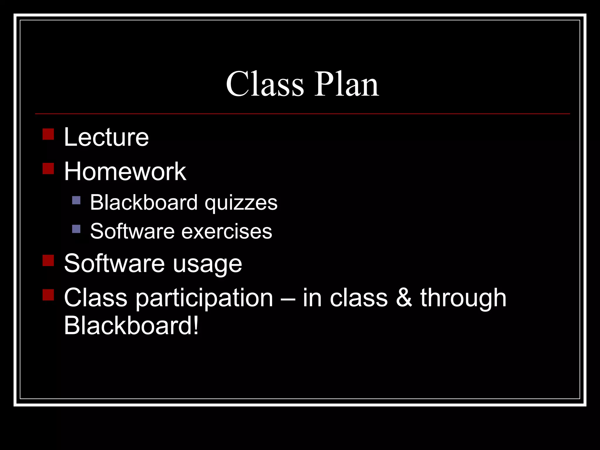 Class Plan
 Lecture
 Homework
 Blackboard quizzes
 Software exercises
 Software usage
 Class participation – in class & through
Blackboard!
 