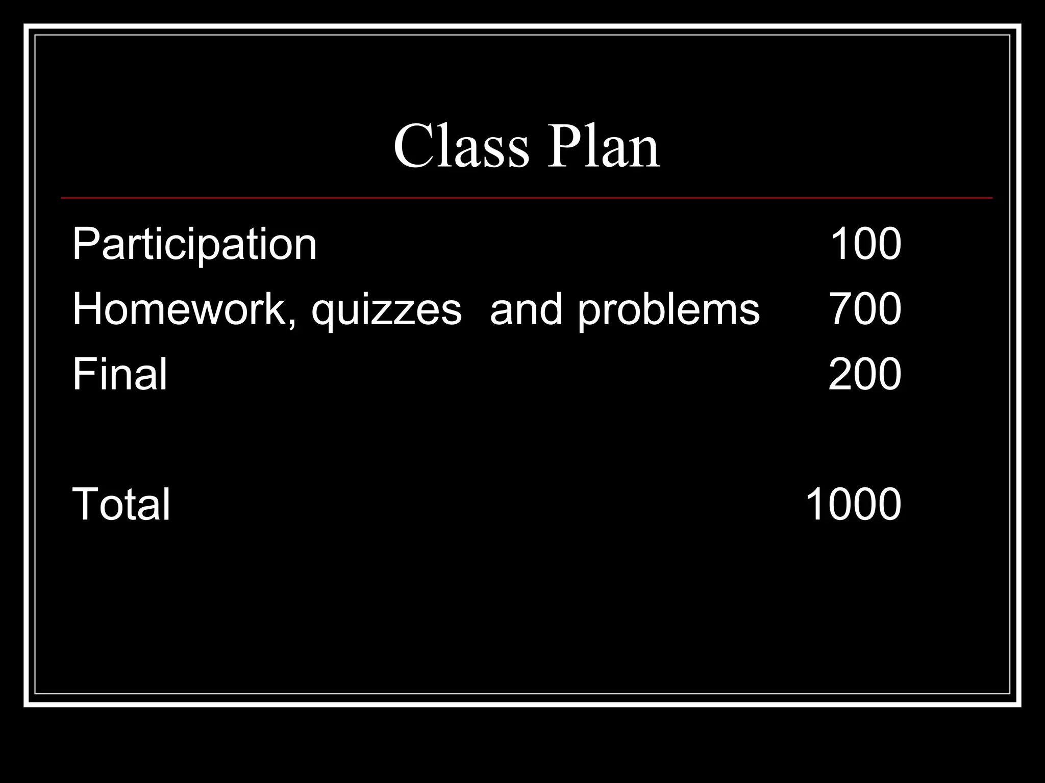 Class Plan
Participation 100
Homework, quizzes and problems 700
Final 200
Total 1000
 