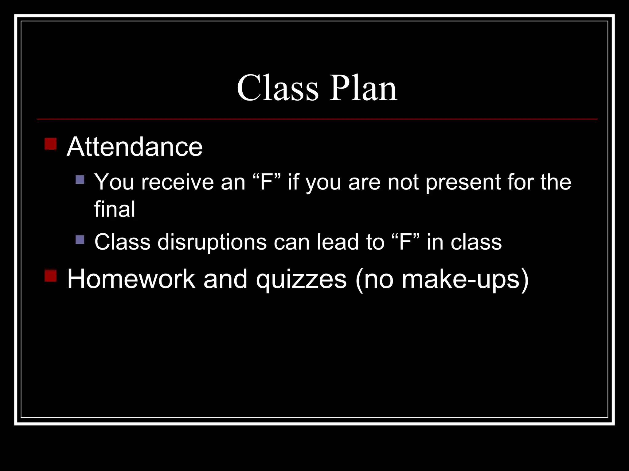 Class Plan
 Attendance
 You receive an “F” if you are not present for the
final
 Class disruptions can lead to “F” in class
 Homework and quizzes (no make-ups)
 