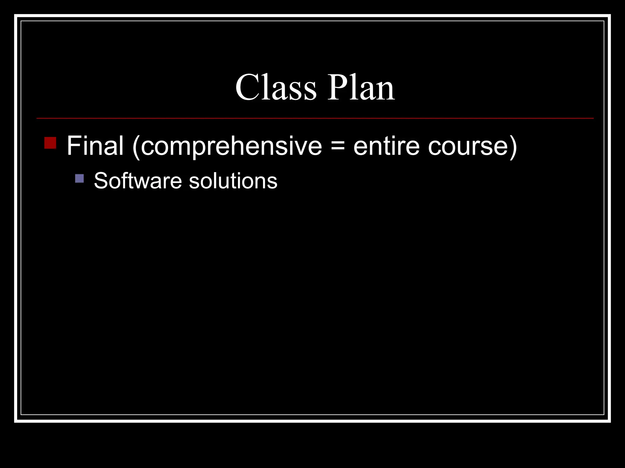Class Plan
 Final (comprehensive = entire course)
 Software solutions
 