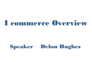 I commerce Overview
Speaker Delon Hughes
 
