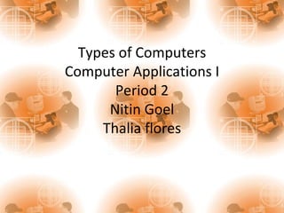 Types of Computers Computer Applications I Period 2 Nitin Goel Thalia flores 