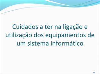 Cuidados a ter na ligação e
utilização dos equipamentos de
     um sistema informático


                             16
 