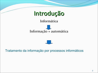 Introdução
                      Informática

               Informação + automática




Tratamento da informação por processos informáticos




                                                      2
 