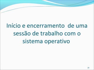 Início e encerramento de uma
   sessão de trabalho com o
       sistema operativo


                               20
 