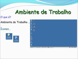 Ambiente de Trabalho
O que é?
Ambiente de Trabalho …

Ícones…
 