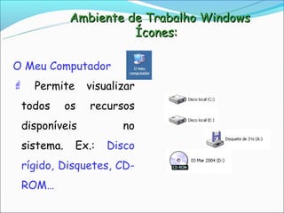 Ambiente de Trabalho Windows
                      Ícones:

O Meu Computador
   Permite      visualizar
 todos      os   recursos
 disponíveis            no
 sistema.     Ex.:   Disco
 rígido, Disquetes, CD-
 ROM…
 