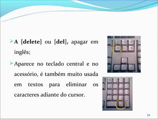  A [delete] ou [del], apagar em

 inglês;
 Aparece no teclado central e no

 acessório, é também muito usada
 em    textos   para   eliminar   os
 caracteres adiante do cursor.


                                       55
 
