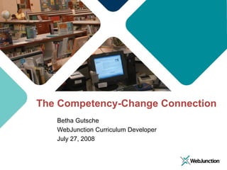The Competency-Change Connection Betha Gutsche WebJunction Curriculum Developer July 27, 2008 