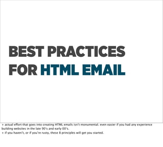 BEST PRACTICES
    FOR HTML EMAIL


+ actual effort that goes into creating HTML emails isn’t monumental. even easier if you had any experience
building websites in the late 90‘s and early 00‘s.
+ if you haven’t, or if you’re rusty, these 8 principles will get you started.
 