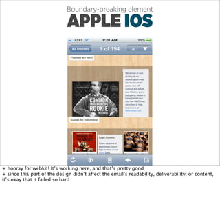 Boundary-breaking element

                              APPLE IOS




+ hooray for webkit! It’s working here, and that’s pretty good
+ since this part of the design didn’t affect the email’s readability, deliverability, or content,
it’s okay that it failed so hard
 