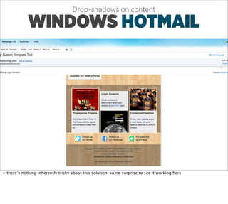Drop-shadows on content

             WINDOWS HOTMAIL




+ there’s nothing inherently tricky about this solution, so no surprise to see it working here
 