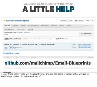 You don’t need to reinvent the wheel

                    A LITTLE HELP




   github.com/mailchimp/Email-Blueprints

+ ...or from here. These were coded by me, and are the same templates that we use in
MailChimp, under “Start-From-Scratch”.
 