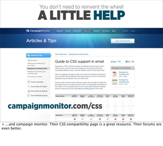You don’t need to reinvent the wheel

                     A LITTLE HELP




   campaignmonitor.com/css

+ ...and campaign monitor. Their CSS compatibility page is a great resource. Their forums are
even better.
 