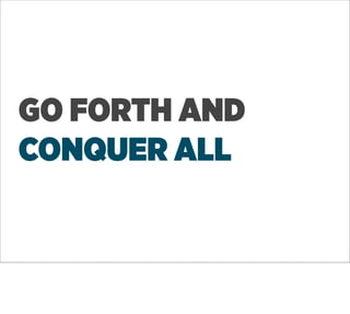 GO FORTH AND
CONQUER ALL
 