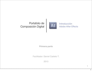 Portafolio de
Composición Digital Adobe After Effects
Facilitador: Daniel Castelo T.
2013
1
Introducción
Primera parte
1
 