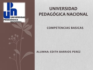 UNIVERSIDAD
 PEDAGÓGICA NACIONAL

      COMPETENCIAS BASICAS




ALUMNA: EDITH BARRIOS PEREZ
 