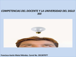 COMPETENCIAS DEL DOCENTE Y LA UNIVERSIDAD DEL SIGLO
XXI
Francisco Aarón Matul Méndez. Carné No. 201307077
 